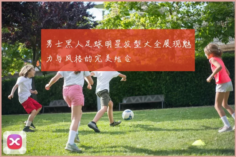 男士黑人足球明星发型大全展现魅力与风格的完美结合