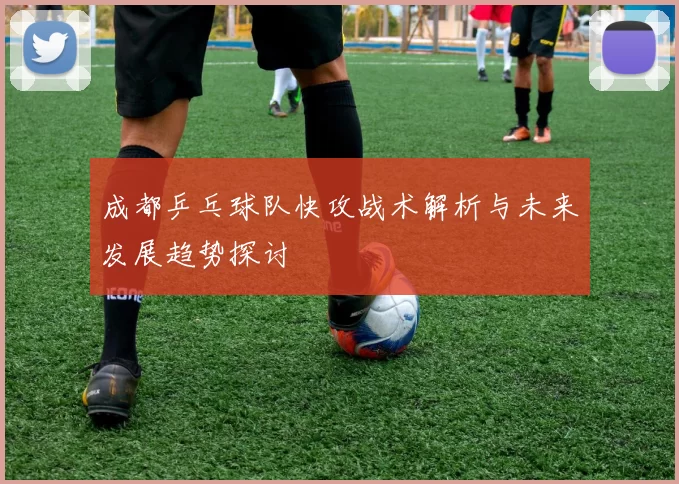 成都乒乓球队快攻战术解析与未来发展趋势探讨