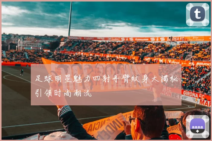 足球明星魅力四射手臂纹身大揭秘引领时尚潮流