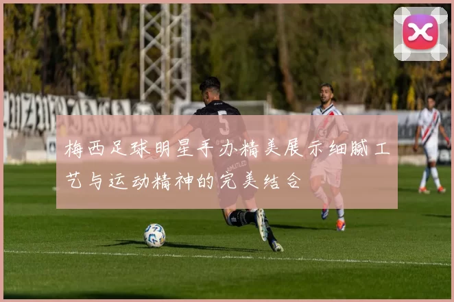 梅西足球明星手办精美展示细腻工艺与运动精神的完美结合