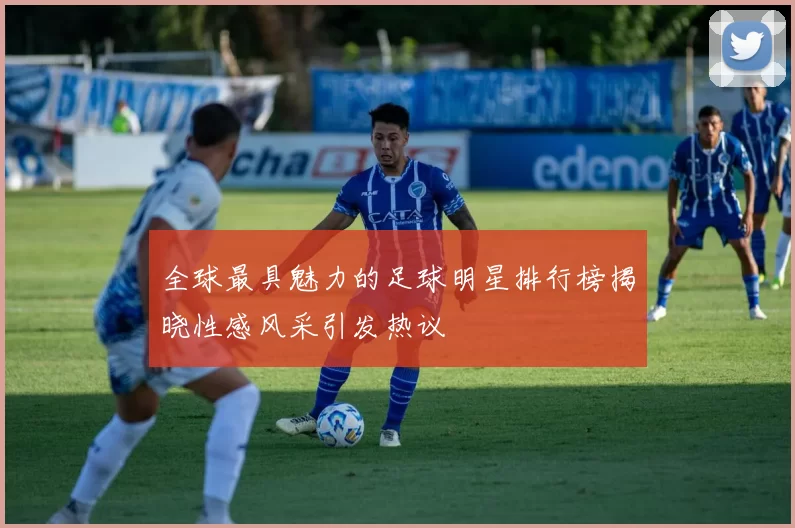 全球最具魅力的足球明星排行榜揭晓性感风采引发热议