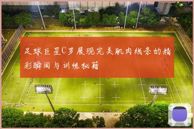 足球巨星C罗展现完美肌肉线条的精彩瞬间与训练秘籍
