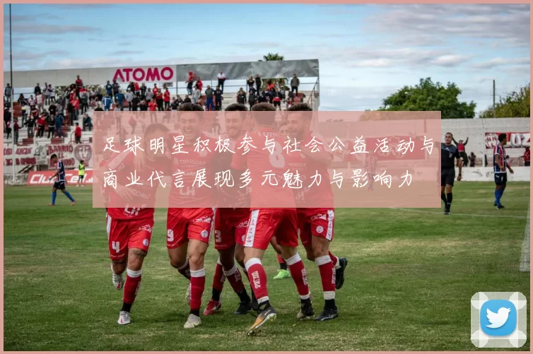 足球明星积极参与社会公益活动与商业代言展现多元魅力与影响力