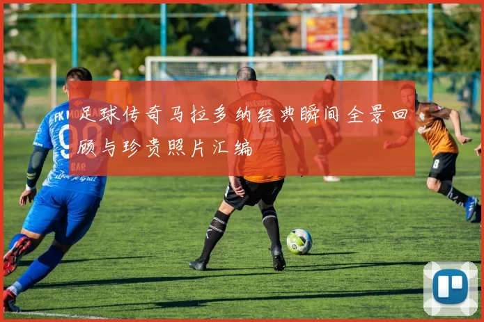 足球传奇马拉多纳经典瞬间全景回顾与珍贵照片汇编