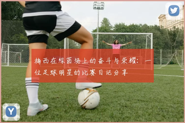 梅西在绿茵场上的奋斗与荣耀：一位足球明星的比赛日记分享