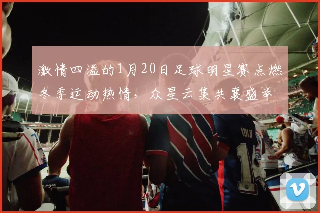 激情四溢的1月20日足球明星赛点燃冬季运动热情，众星云集共襄盛举
