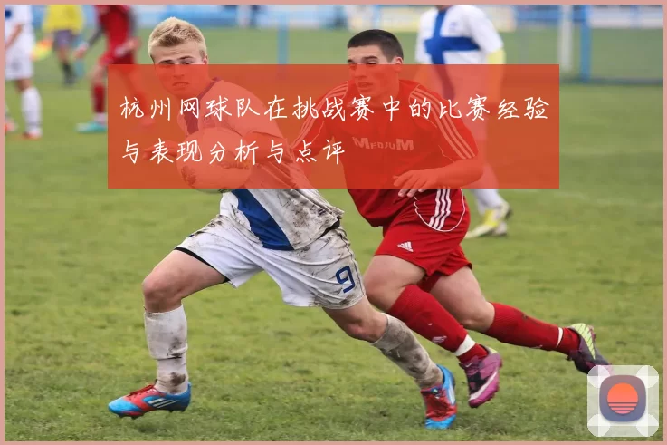杭州网球队在挑战赛中的比赛经验与表现分析与点评