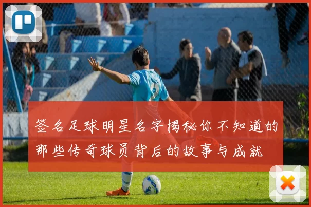 签名足球明星名字揭秘你不知道的那些传奇球员背后的故事与成就