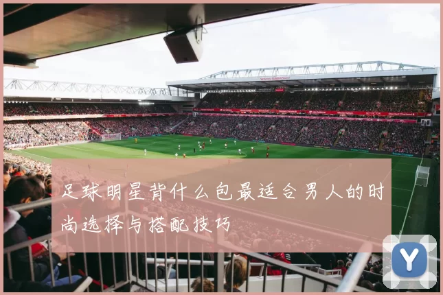 足球明星背什么包最适合男人的时尚选择与搭配技巧