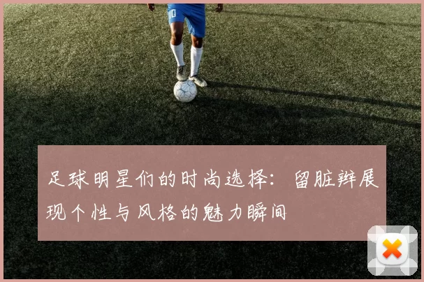 足球明星们的时尚选择：留脏辫展现个性与风格的魅力瞬间