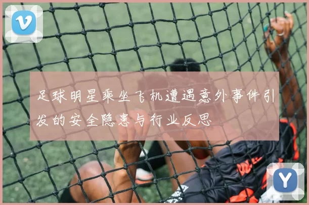 足球明星乘坐飞机遭遇意外事件引发的安全隐患与行业反思