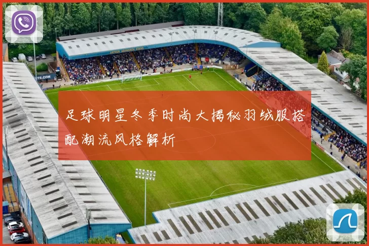 足球明星冬季时尚大揭秘羽绒服搭配潮流风格解析
