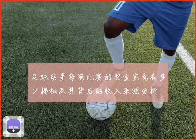 足球明星每场比赛的奖金究竟有多少揭秘及其背后的收入来源分析