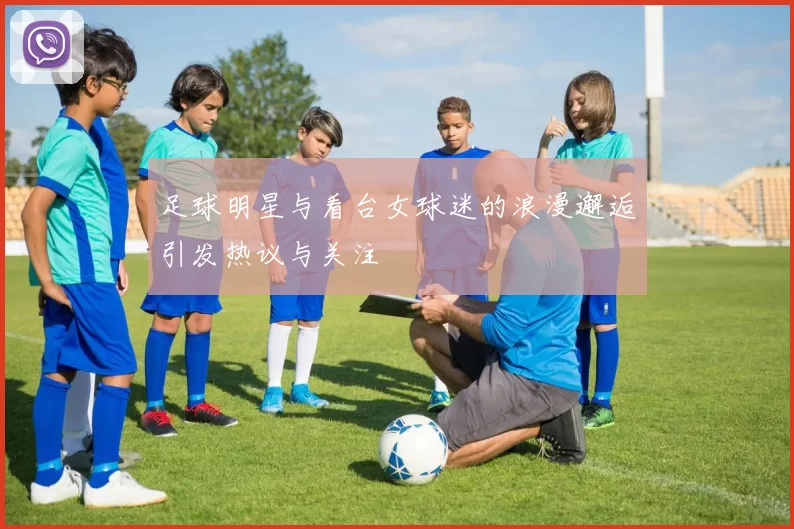 足球明星与看台女球迷的浪漫邂逅引发热议与关注