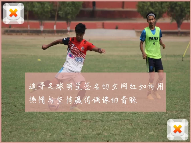 追寻足球明星签名的女网红如何用热情与坚持赢得偶像的青睐