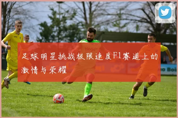 足球明星挑战极限速度F1赛道上的激情与荣耀