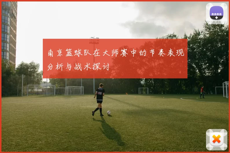 南京篮球队在大师赛中的节奏表现分析与战术探讨
