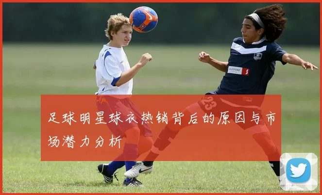 足球明星球衣热销背后的原因与市场潜力分析