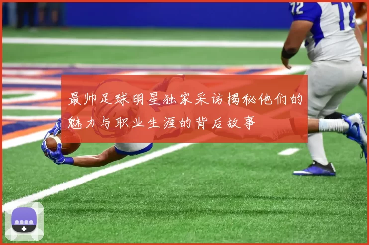 最帅足球明星独家采访揭秘他们的魅力与职业生涯的背后故事