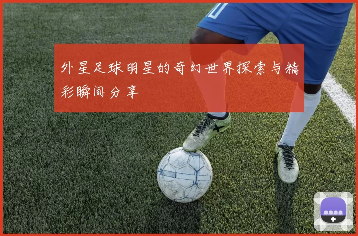 外星足球明星的奇幻世界探索与精彩瞬间分享