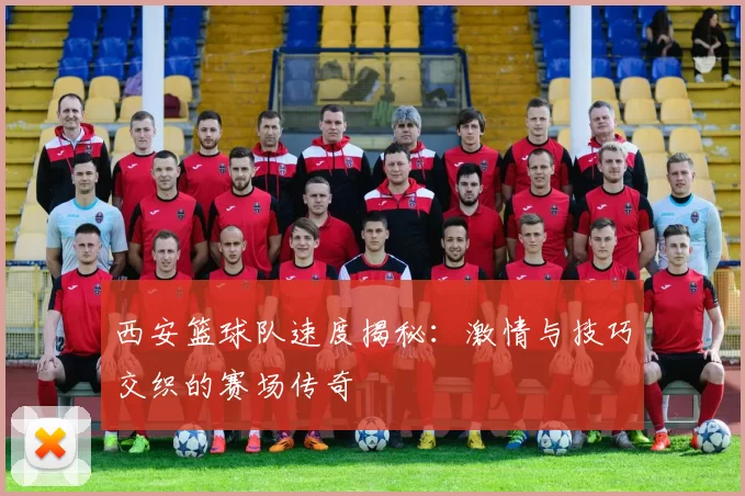 西安篮球队速度揭秘：激情与技巧交织的赛场传奇