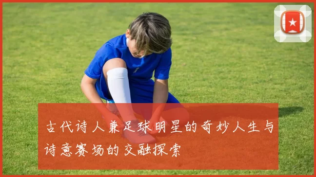 古代诗人兼足球明星的奇妙人生与诗意赛场的交融探索