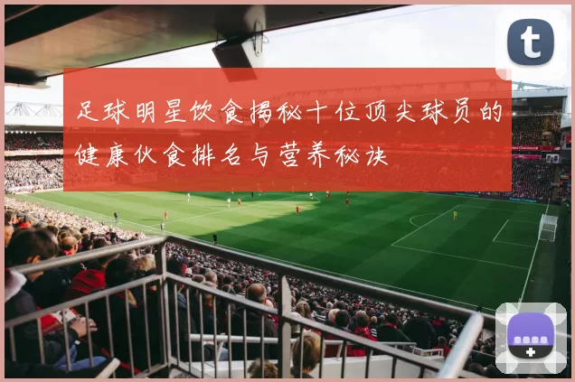 足球明星饮食揭秘十位顶尖球员的健康伙食排名与营养秘诀