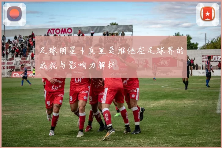 足球明星卡瓦里是谁他在足球界的成就与影响力解析