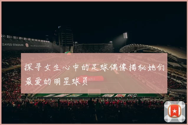 探寻女生心中的足球偶像揭秘她们最爱的明星球员