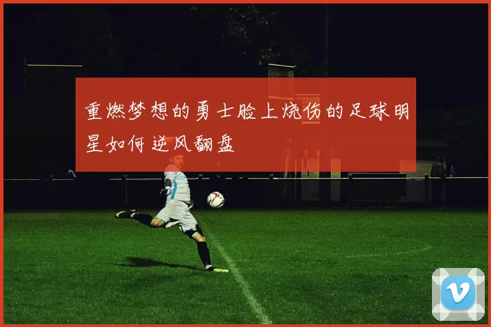 重燃梦想的勇士脸上烧伤的足球明星如何逆风翻盘