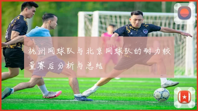 杭州网球队与北京网球队的耐力较量赛后分析与总结