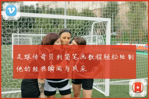 足球传奇贝利简笔画教程轻松绘制他的经典瞬间与风采
