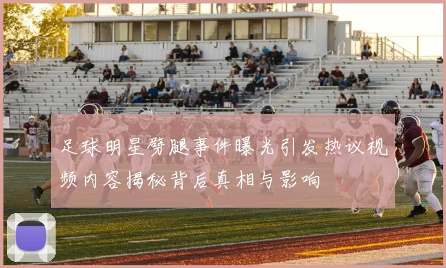 足球明星劈腿事件曝光引发热议视频内容揭秘背后真相与影响