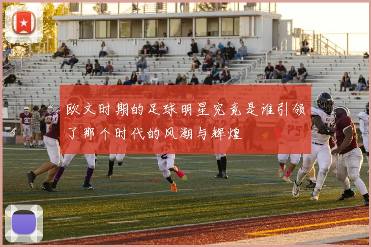 欧文时期的足球明星究竟是谁引领了那个时代的风潮与辉煌