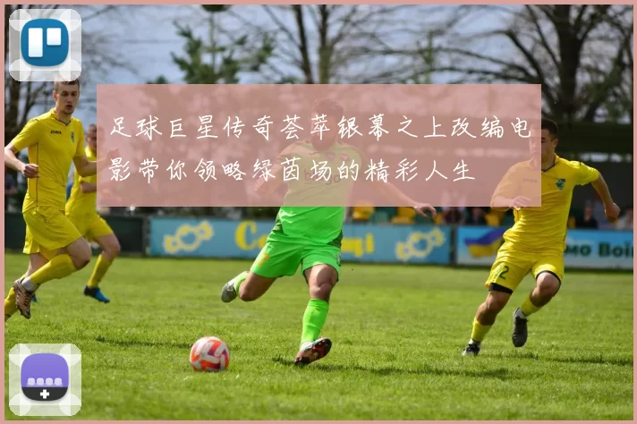 足球巨星传奇荟萃银幕之上改编电影带你领略绿茵场的精彩人生