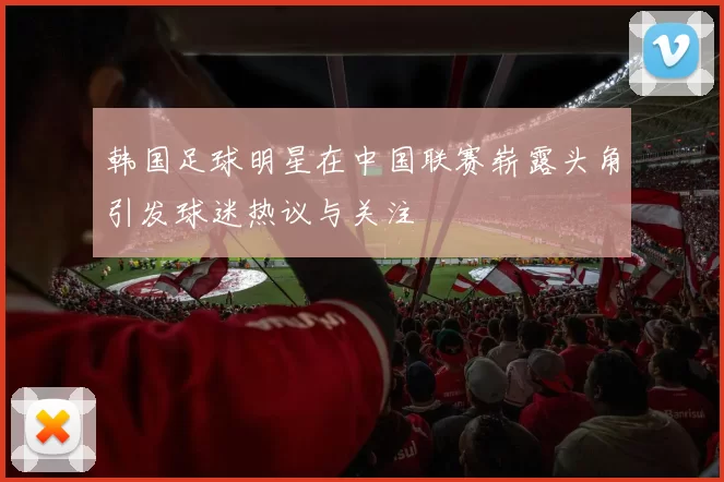 韩国足球明星在中国联赛崭露头角引发球迷热议与关注