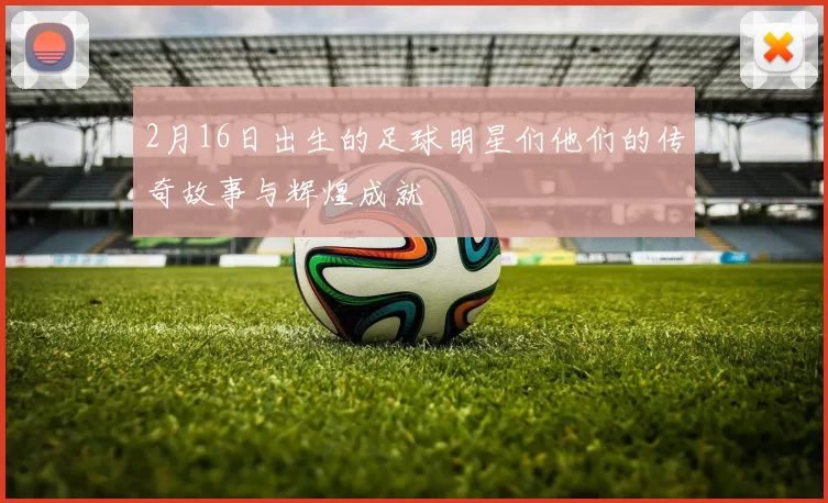 2月16日出生的足球明星们他们的传奇故事与辉煌成就